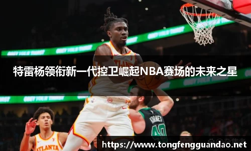 特雷杨领衔新一代控卫崛起NBA赛场的未来之星